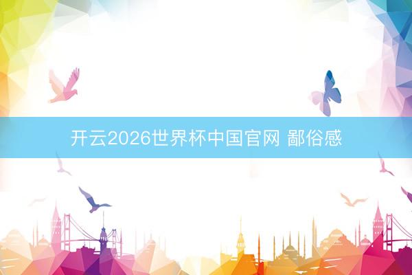 开云2026世界杯中国官网 鄙俗感