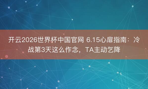 开云2026世界杯中国官网 6.15心扉指南：冷战第3天这么作念，TA主动乞降