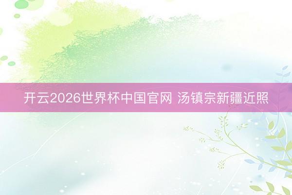 开云2026世界杯中国官网 汤镇宗新疆近照