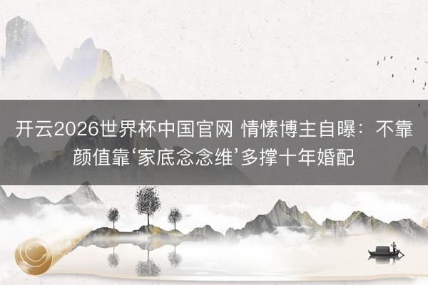 开云2026世界杯中国官网 情愫博主自曝：不靠颜值靠‘家底念念维’多撑十年婚配
