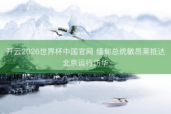 开云2026世界杯中国官网 缅甸总统敏昂莱抵达北京运行访华