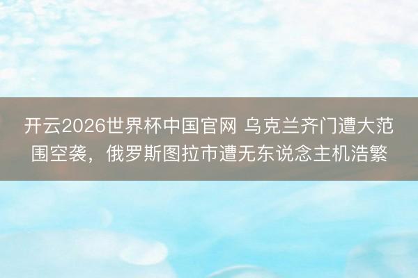 开云2026世界杯中国官网 乌克兰齐门遭大范围空袭，俄罗斯图拉市遭无东说念主机浩繁