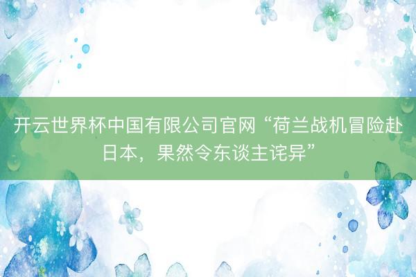 开云世界杯中国有限公司官网 “荷兰战机冒险赴日本，果然令东谈主诧异”