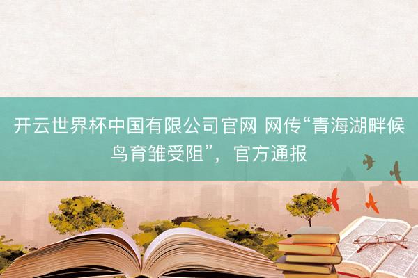 开云世界杯中国有限公司官网 网传“青海湖畔候鸟育雏受阻”，官方通报