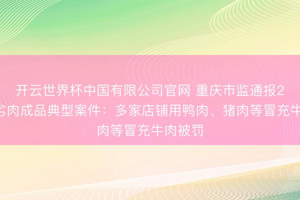 开云世界杯中国有限公司官网 重庆市监通报23起假劣肉成品典型案件：多家店铺用鸭肉、猪肉等冒充牛肉被罚