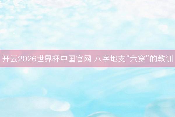 开云2026世界杯中国官网 八字地支“六穿”的教训