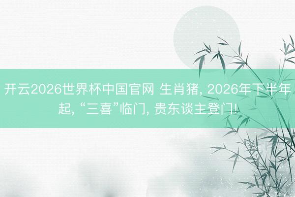 开云2026世界杯中国官网 生肖猪, 2026年下半年起, “三喜”临门, 贵东谈主登门!