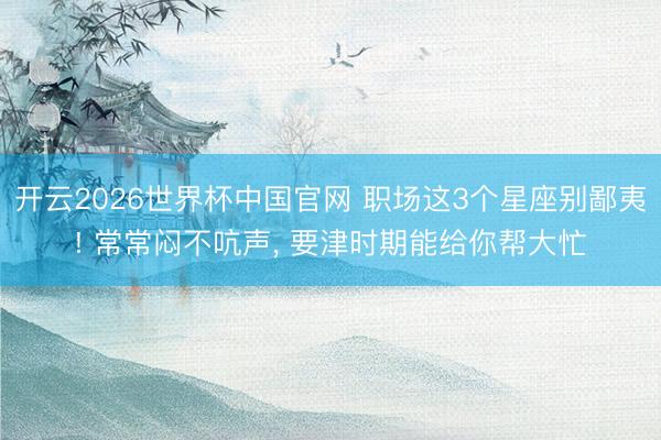 开云2026世界杯中国官网 职场这3个星座别鄙夷! 常常闷不吭声, 要津时期能给你帮大忙