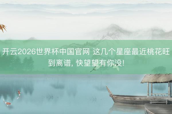 开云2026世界杯中国官网 这几个星座最近桃花旺到离谱， 快望望有你没!
