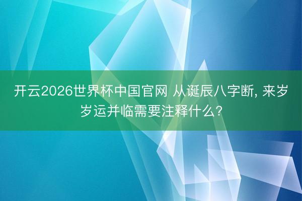 开云2026世界杯中国官网 从诞辰八字断， 来岁岁运并临需要注释什么?