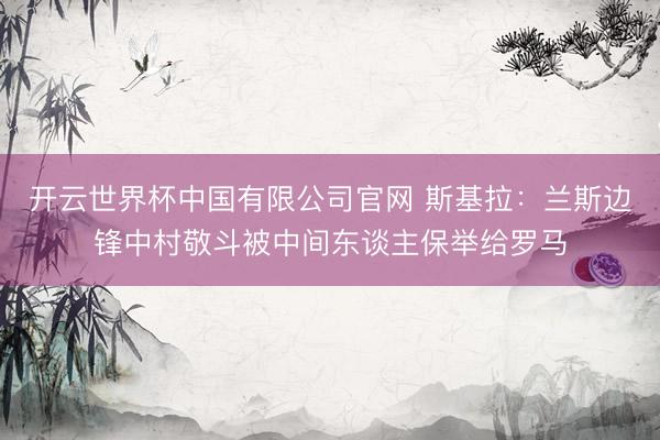 开云世界杯中国有限公司官网 斯基拉:兰斯边锋中村敬斗被中间东谈主保举给罗马