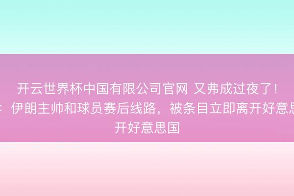 开云世界杯中国有限公司官网 又弗成过夜了！TA：伊朗主帅和球员赛后线路，被条目立即离开好意思国
