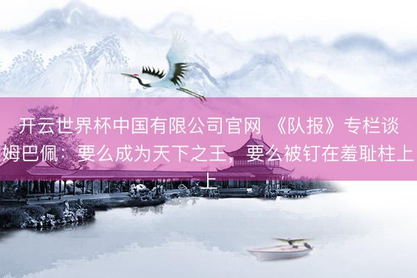 开云世界杯中国有限公司官网 《队报》专栏谈姆巴佩：要么成为天下之王，要么被钉在羞耻柱上