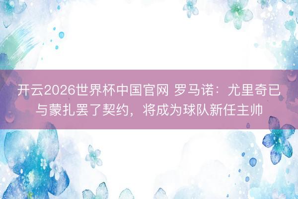 开云2026世界杯中国官网 罗马诺:尤里奇已与蒙扎罢了契约,将成为球队新任主帅