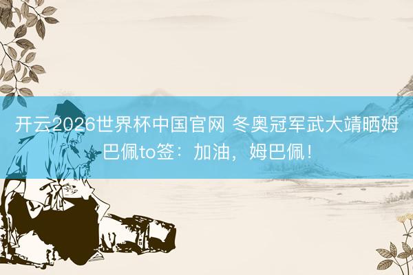 开云2026世界杯中国官网 冬奥冠军武大靖晒姆巴佩to签:加油,姆巴佩!