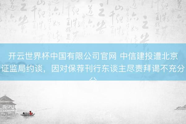 开云世界杯中国有限公司官网 中信建投遭北京证监局约谈,因对保荐刊行东谈主尽责拜谒不充分
