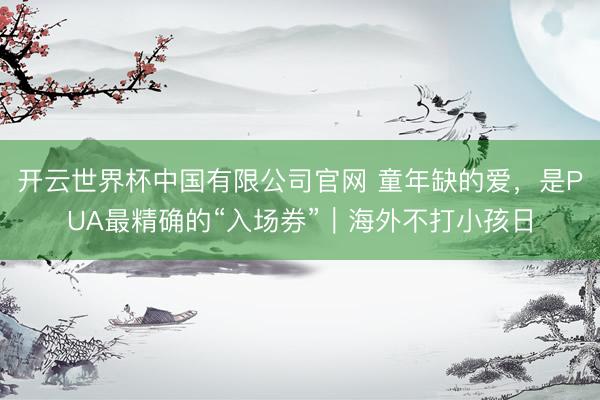 开云世界杯中国有限公司官网 童年缺的爱，是PUA最精确的“入场券”｜海外不打小孩日