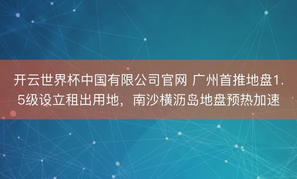 开云世界杯中国有限公司官网 广州首推地盘1.5级设立租出用地，南沙横沥岛地盘预热加速