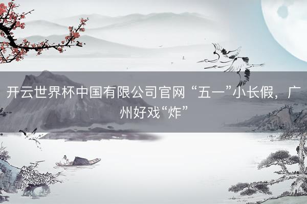 开云世界杯中国有限公司官网 “五一”小长假，广州好戏“炸”