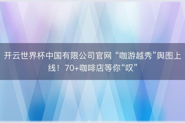 开云世界杯中国有限公司官网 “咖游越秀”舆图上线！70+咖啡店等你“叹”