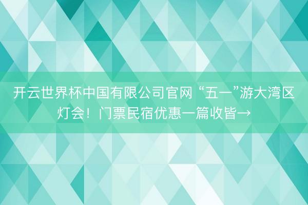 开云世界杯中国有限公司官网 “五一”游大湾区灯会！门票民宿优惠一篇收皆→