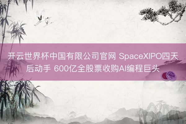 开云世界杯中国有限公司官网 SpaceXIPO四天后动手 600亿全股票收购AI编程巨头