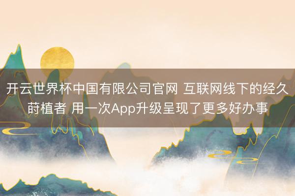 开云世界杯中国有限公司官网 互联网线下的经久莳植者 用一次App升级呈现了更多好办事