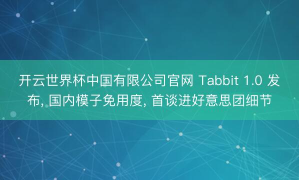 开云世界杯中国有限公司官网 Tabbit 1.0 发布， 国内模子免用度， 首谈进好意思团细节