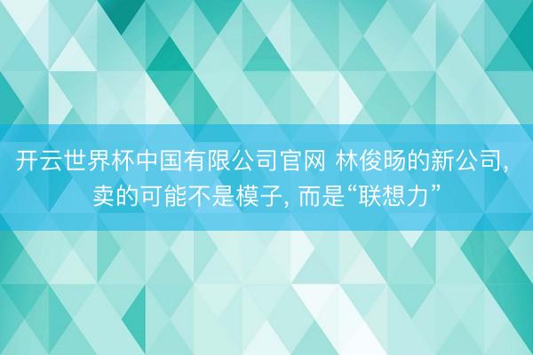 开云世界杯中国有限公司官网 林俊旸的新公司， 卖的可能不是模子， 而是“联想力”