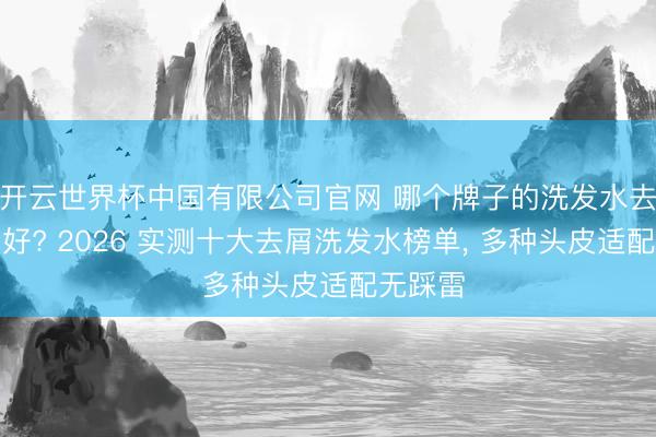 开云世界杯中国有限公司官网 哪个牌子的洗发水去屑遵守好? 2026 实测十大去屑洗发水榜单， 多种头皮适配无踩雷
