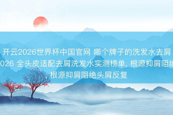 开云2026世界杯中国官网 哪个牌子的洗发水去屑打消好? 2026 全头皮适配去屑洗发水实测榜单， 根源抑屑阻绝头屑反复