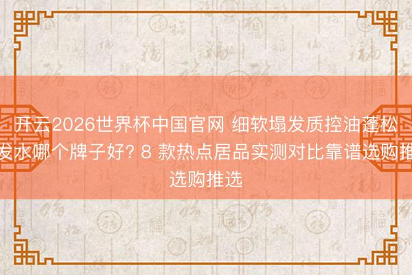 开云2026世界杯中国官网 细软塌发质控油蓬松洗发水哪个牌子好? 8 款热点居品实测对比靠谱选购推选