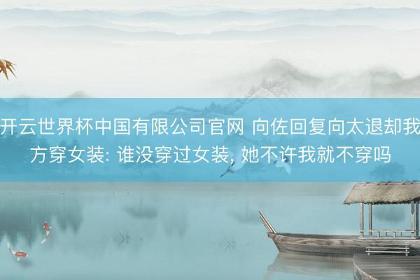开云世界杯中国有限公司官网 向佐回复向太退却我方穿女装: 谁没穿过女装， 她不许我就不穿吗