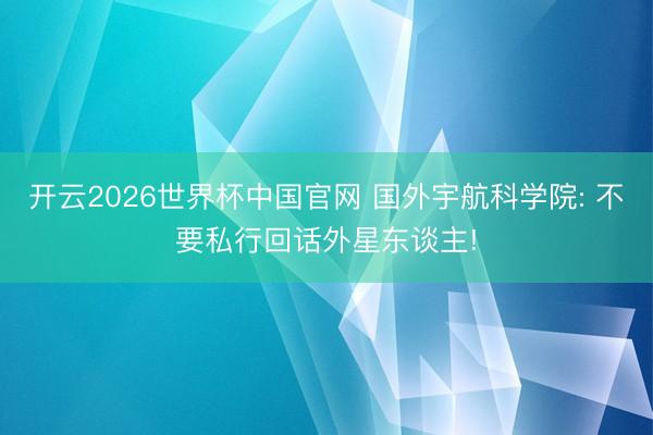 开云2026世界杯中国官网 国外宇航科学院: 不要私行回话外星东谈主!