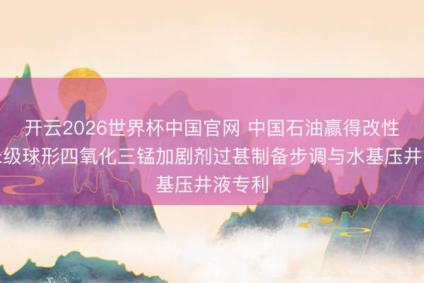 开云2026世界杯中国官网 中国石油赢得改性微纳米级球形四氧化三锰加剧剂过甚制备步调与水基压井液专利