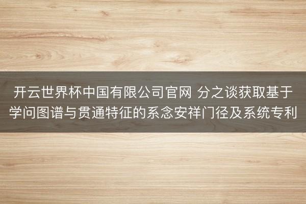 开云世界杯中国有限公司官网 分之谈获取基于学问图谱与贯通特征的系念安祥门径及系统专利
