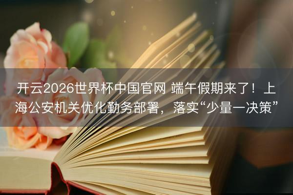 开云2026世界杯中国官网 端午假期来了!上海公安机关优化勤务部署,落实“少量一决策”
