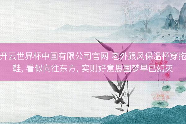开云世界杯中国有限公司官网 老外跟风保温杯穿拖鞋， 看似向往东方， 实则好意思国梦早已幻灭