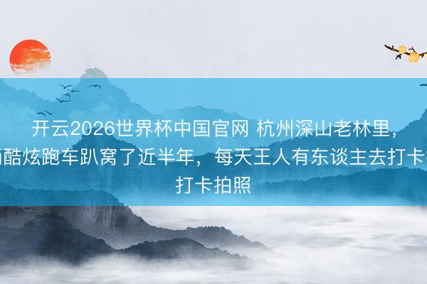 开云2026世界杯中国官网 杭州深山老林里,一辆酷炫跑车趴窝了近半年,每天王人有东谈主去打卡拍照