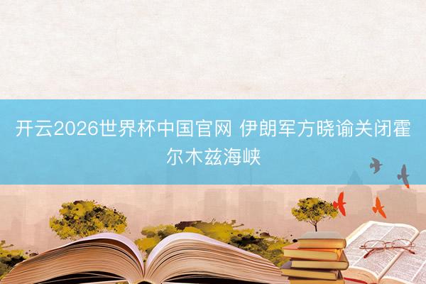 开云2026世界杯中国官网 伊朗军方晓谕关闭霍尔木兹海峡