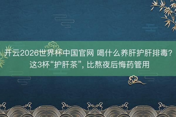 开云2026世界杯中国官网 喝什么养肝护肝排毒? 这3杯“护肝茶”， 比熬夜后悔药管用