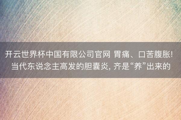 开云世界杯中国有限公司官网 胃痛、口苦腹胀! 当代东说念主高发的胆囊炎， 齐是“养”出来的