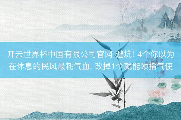 开云世界杯中国有限公司官网 避坑! 4个你以为在休息的民风最耗气血， 改掉1个就能颐指气使
