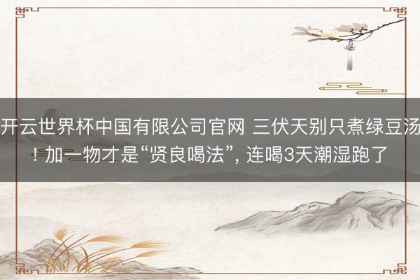 开云世界杯中国有限公司官网 三伏天别只煮绿豆汤! 加一物才是“贤良喝法”, 连喝3天潮湿跑了
