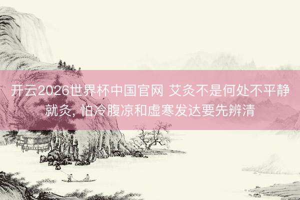 开云2026世界杯中国官网 艾灸不是何处不平静就灸, 怕冷腹凉和虚寒发达要先辨清